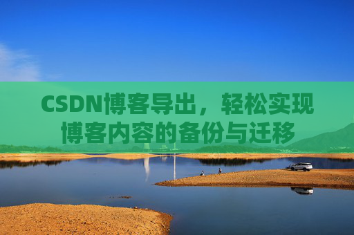 CSDN博客导出，轻松实现博客内容的备份与迁移